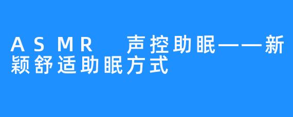 ASMR 声控助眠——新颖舒适助眠方式